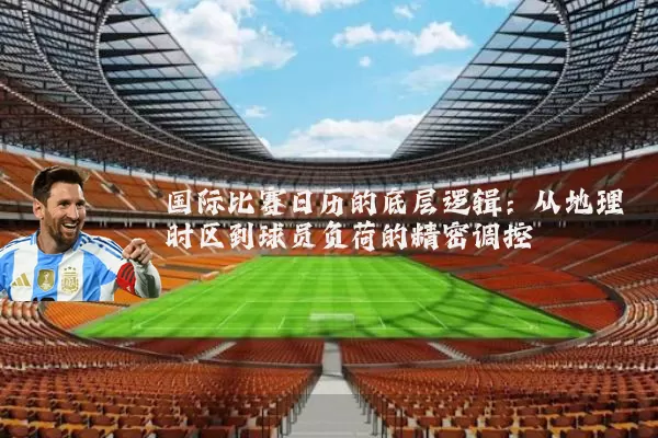 国际比赛日历的底层逻辑：从地理时区到球员负荷的精密调控