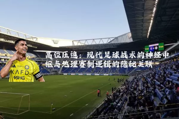 高位压迫：现代足球战术的神经中枢与地理赛制逻辑的隐秘关联