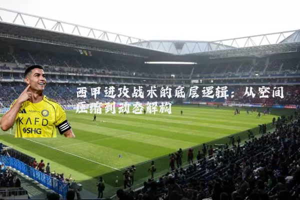 西甲进攻战术的底层逻辑:从空间压缩到动态解构