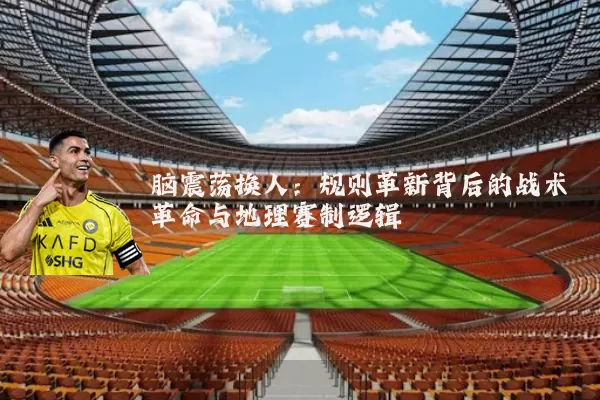 脑震荡换人:规则革新背后的战术革命与地理赛制逻辑