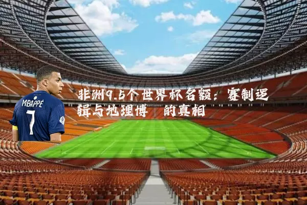 非洲9.5个世界杯名额：赛制逻辑与地理博弈的真相