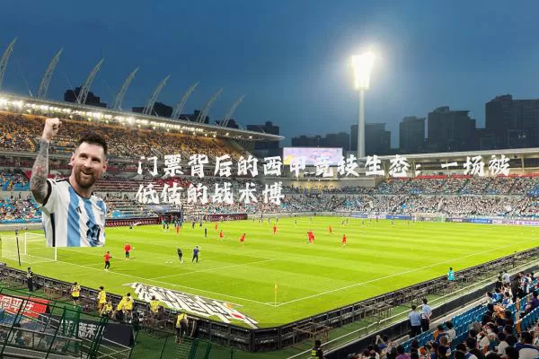 门票背后的西甲竞技生态:一场被低估的战术博弈