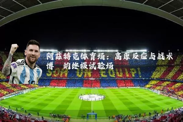 阿兹特克体育场：高原反应与战术博弈的终极试验场
